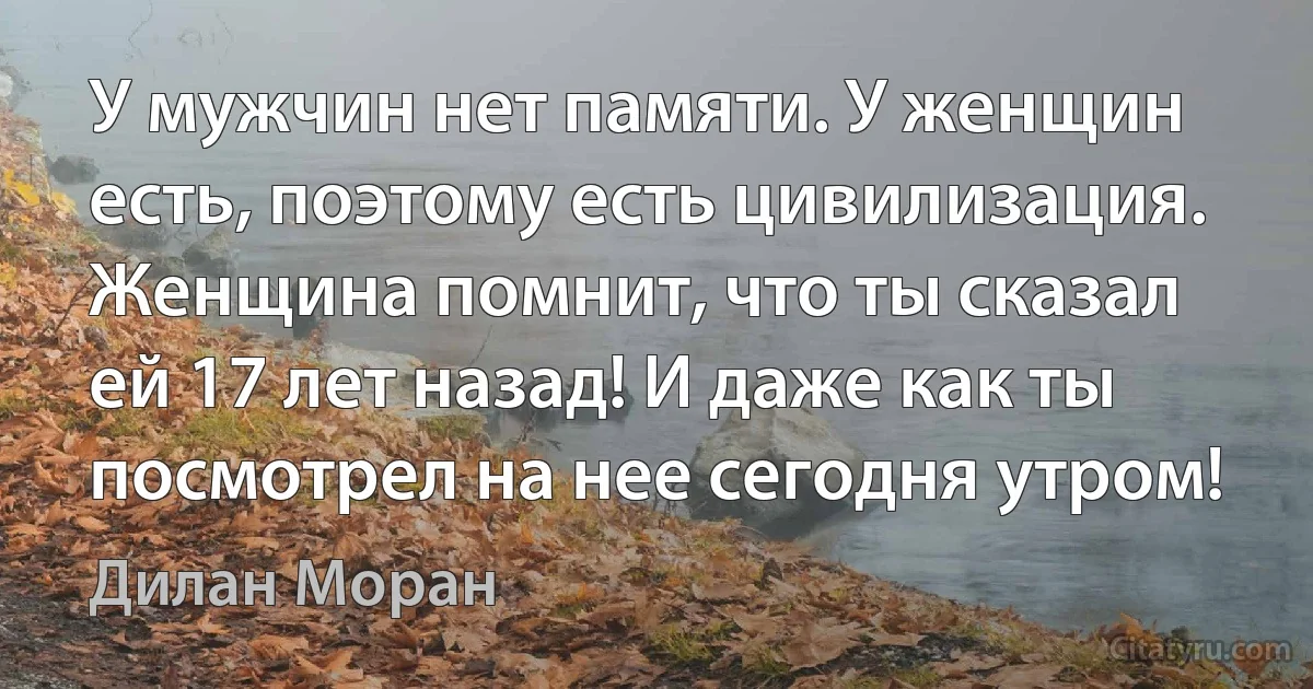 У мужчин нет памяти. У женщин есть, поэтому есть цивилизация. Женщина помнит, что ты сказал ей 17 лет назад! И даже как ты посмотрел на нее сегодня утром! (Дилан Моран)