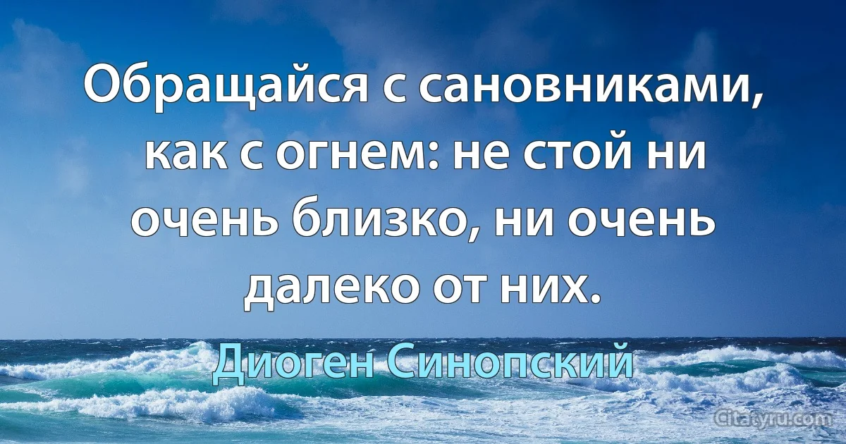 Обращайся с сановниками, как с огнем: не стой ни очень близко, ни очень далеко от них. (Диоген Синопский)