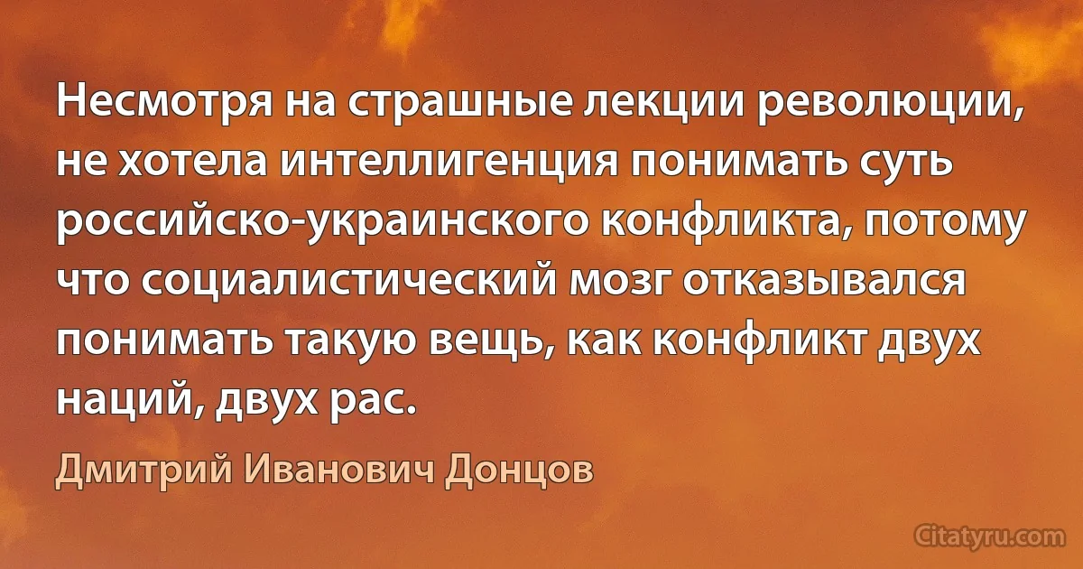 Несмотря на страшные лекции революции, не хотела интеллигенция понимать суть российско-украинского конфликта, потому что социалистический мозг отказывался понимать такую вещь, как конфликт двух наций, двух рас. (Дмитрий Иванович Донцов)