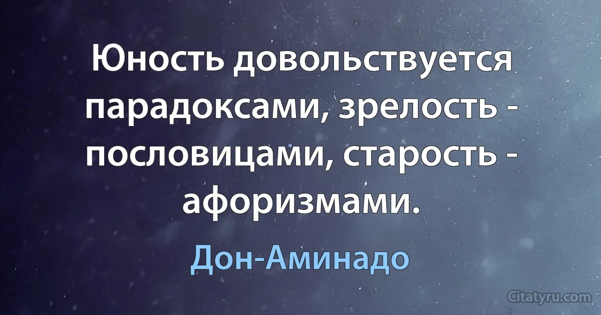 Юность довольствуется парадоксами, зрелость - пословицами, старость - афоризмами. (Дон-Аминадо)