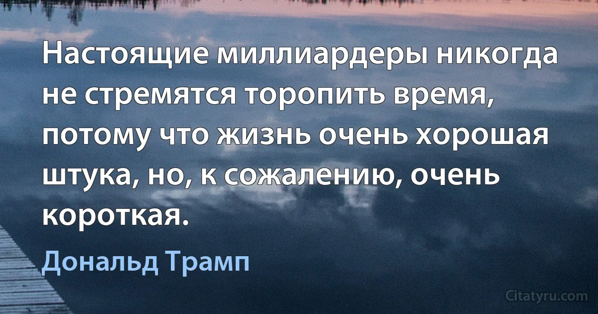 Настоящие миллиардеры никогда не стремятся торопить время, потому что жизнь очень хорошая штука, но, к сожалению, очень короткая. (Дональд Трамп)