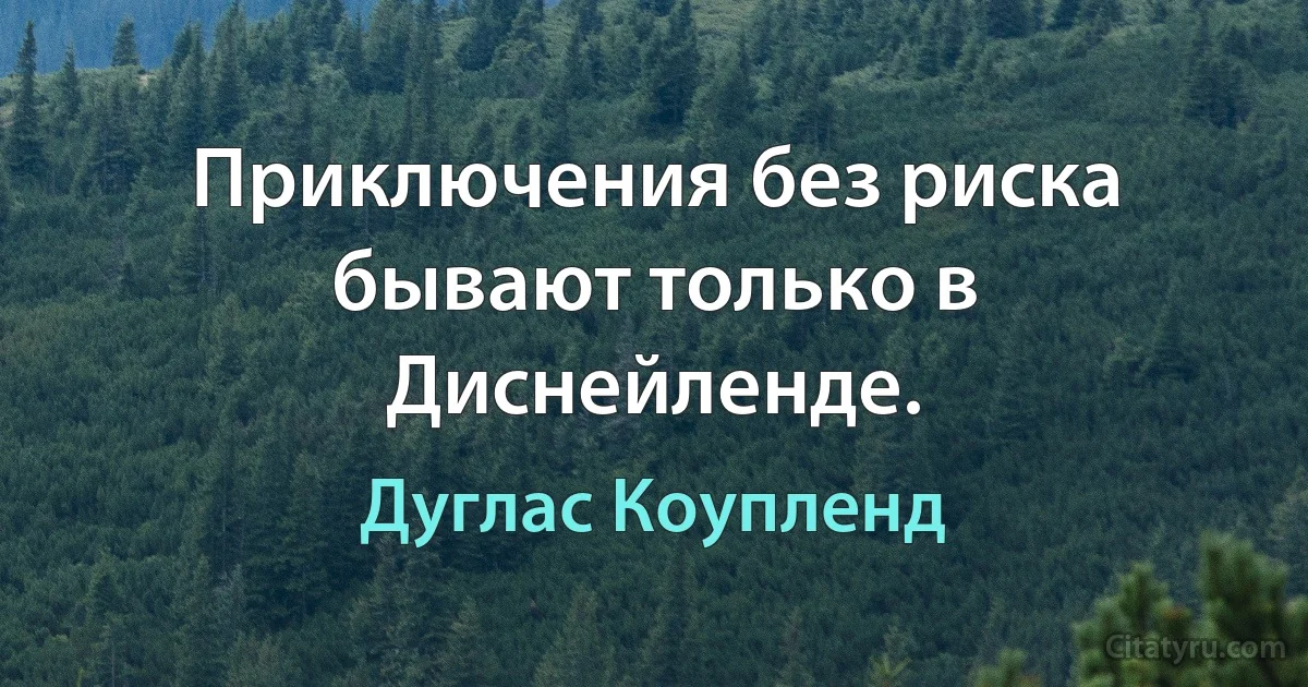 Приключения без риска бывают только в Диснейленде. (Дуглас Коупленд)