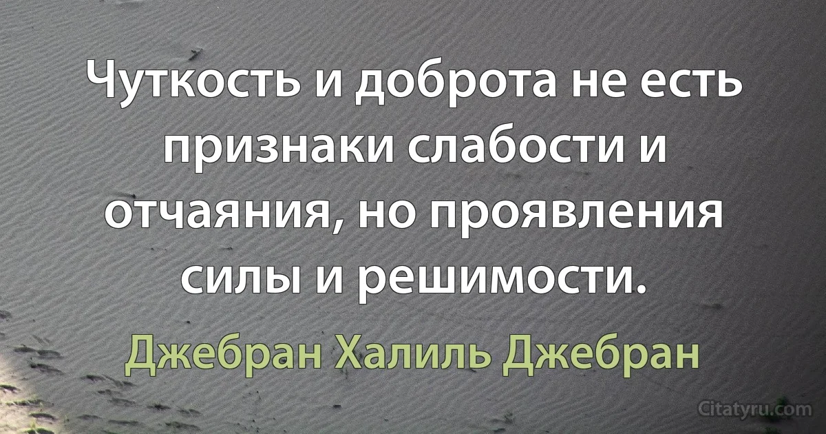 Чуткость и доброта не есть признаки слабости и отчаяния, но проявления силы и решимости. (Джебран Халиль Джебран)