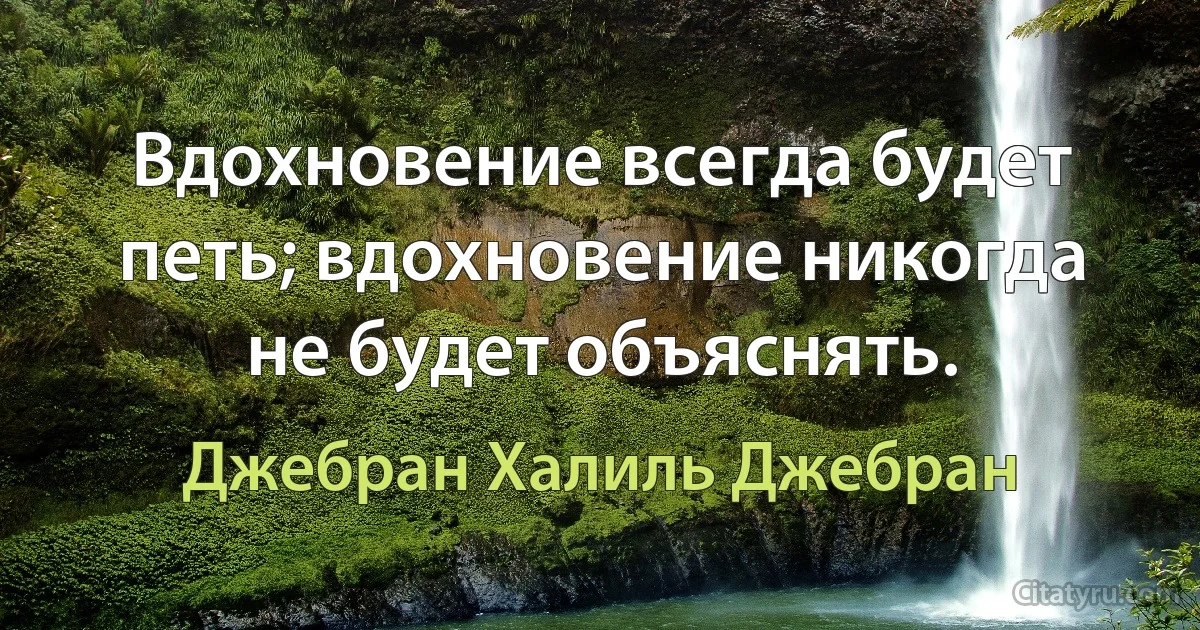 Вдохновение всегда будет петь; вдохновение никогда не будет объяснять. (Джебран Халиль Джебран)