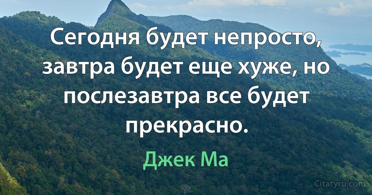 Сегодня будет непросто, завтра будет еще хуже, но послезавтра все будет прекрасно. (Джек Ма)