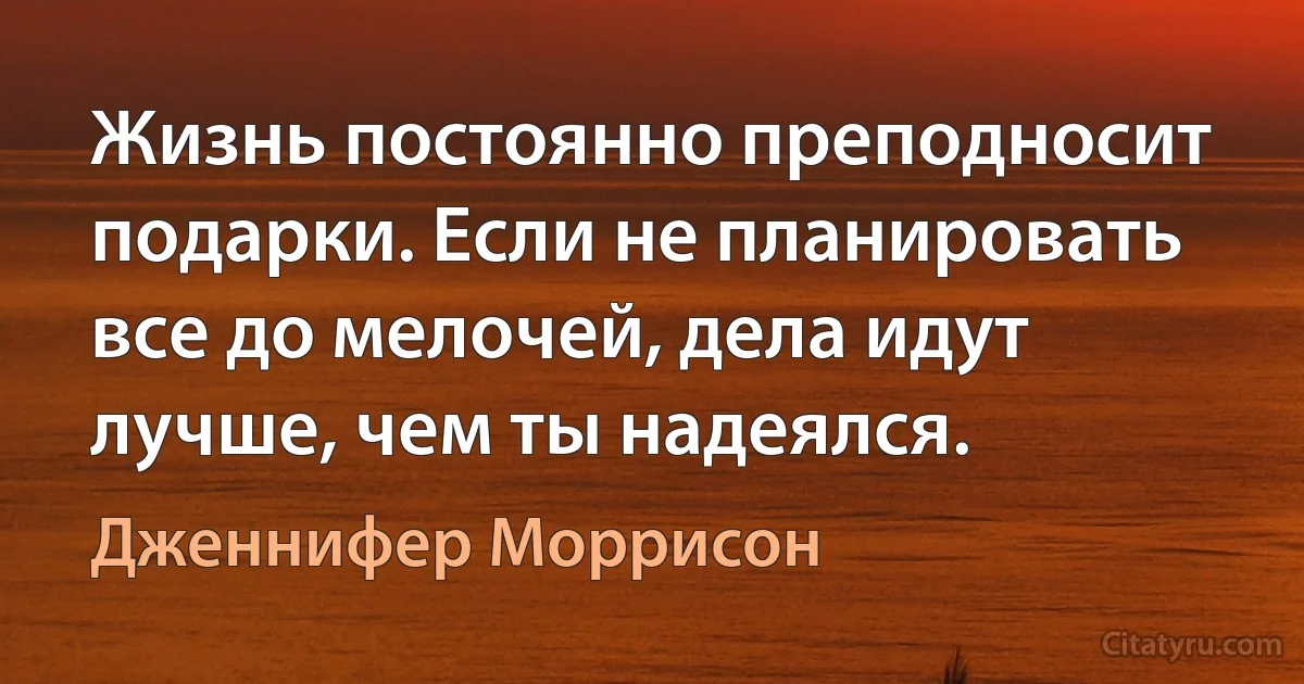 Жизнь постоянно преподносит подарки. Если не планировать все до мелочей, дела идут лучше, чем ты надеялся. (Дженнифер Моррисон)