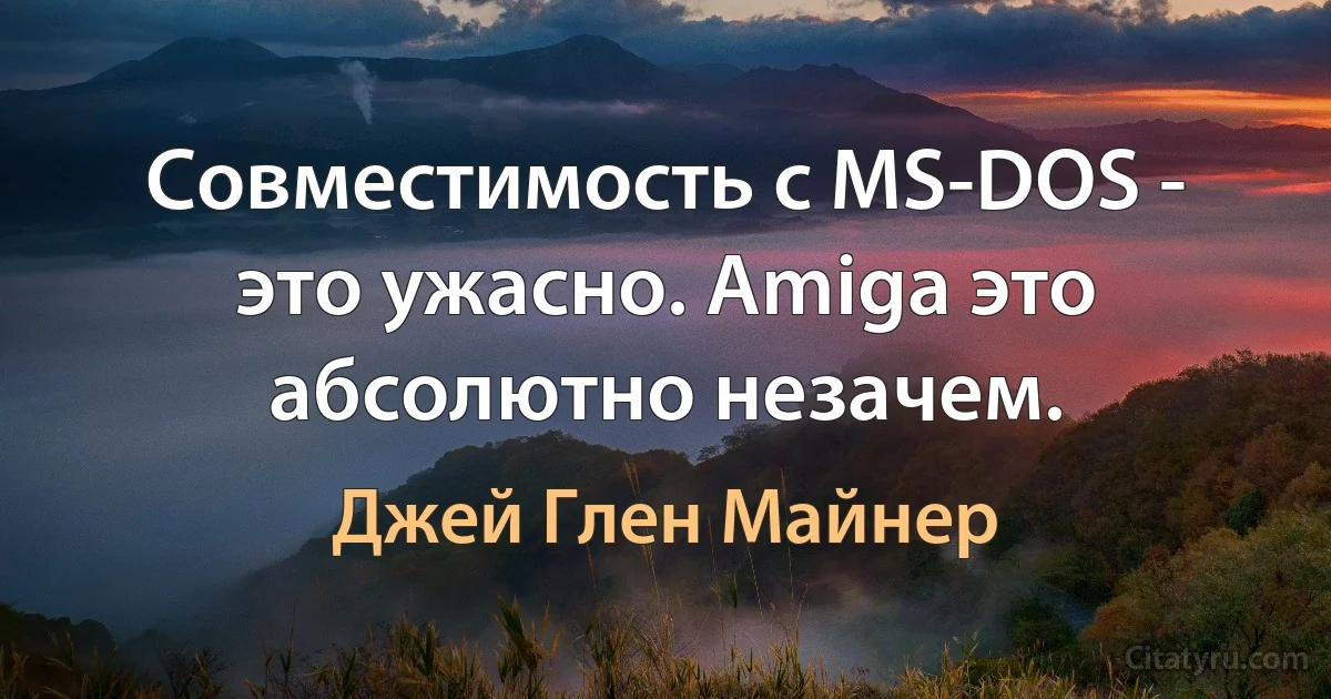 Совместимость с MS-DOS - это ужасно. Amiga это абсолютно незачем. (Джей Глен Майнер)