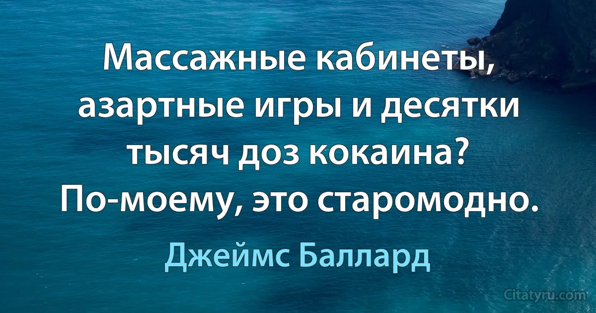 Массажные кабинеты, азартные игры и десятки тысяч доз кокаина? По-моему, это старомодно. (Джеймс Баллард)