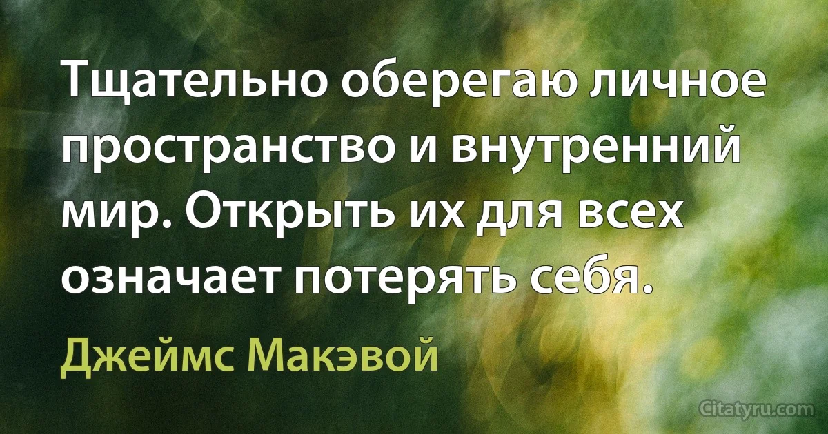 Тщательно оберегаю личное пространство и внутренний мир. Открыть их для всех означает потерять себя. (Джеймс Макэвой)