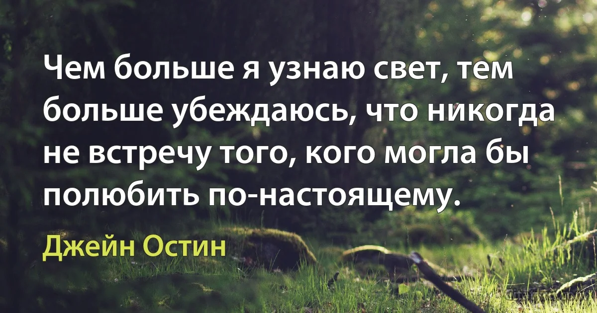 Чем больше я узнаю свет, тем больше убеждаюсь, что никогда не встречу того, кого могла бы полюбить по-настоящему. (Джейн Остин)