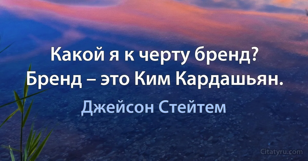 Какой я к черту бренд? Бренд – это Ким Кардашьян. (Джейсон Стейтем)