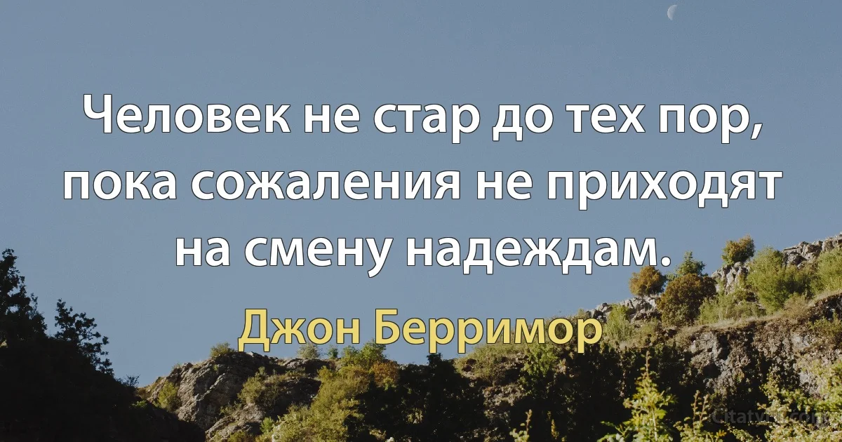 Человек не стар до тех пор, пока сожаления не приходят на смену надеждам. (Джон Берримор)