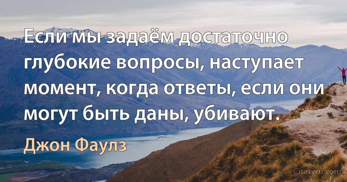 Если мы задаём достаточно глубокие вопросы, наступает момент, когда ответы, если они могут быть даны, убивают. (Джон Фаулз)