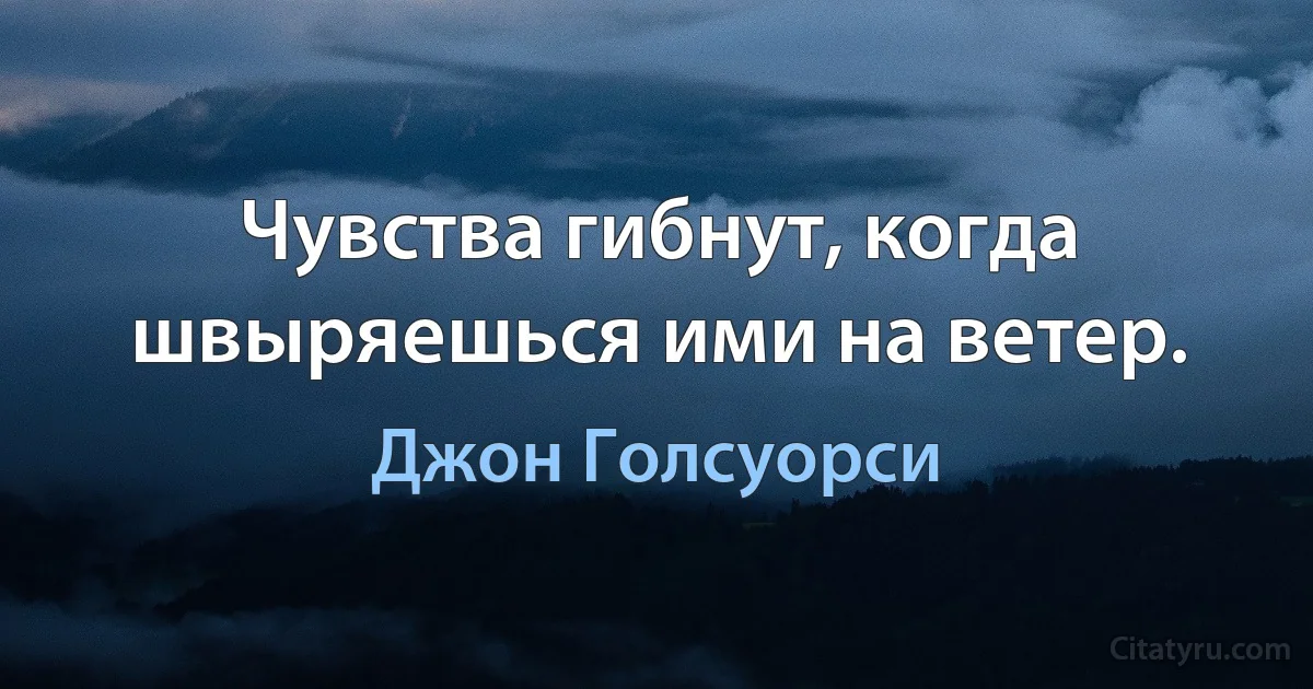 Чувства гибнут, когда швыряешься ими на ветер. (Джон Голсуорси)