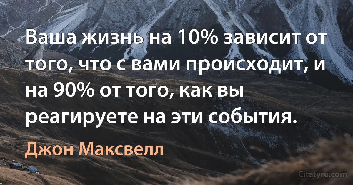 Ваша жизнь на 10% зависит от того, что с вами происходит, и на 90% от того, как вы реагируете на эти события. (Джон Максвелл)