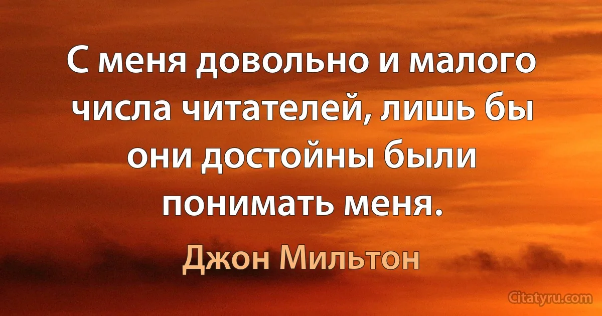 С меня довольно и малого числа читателей, лишь бы они достойны были понимать меня. (Джон Мильтон)