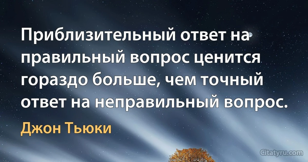 Приблизительный ответ на правильный вопрос ценится гораздо больше, чем точный ответ на неправильный вопрос. (Джон Тьюки)