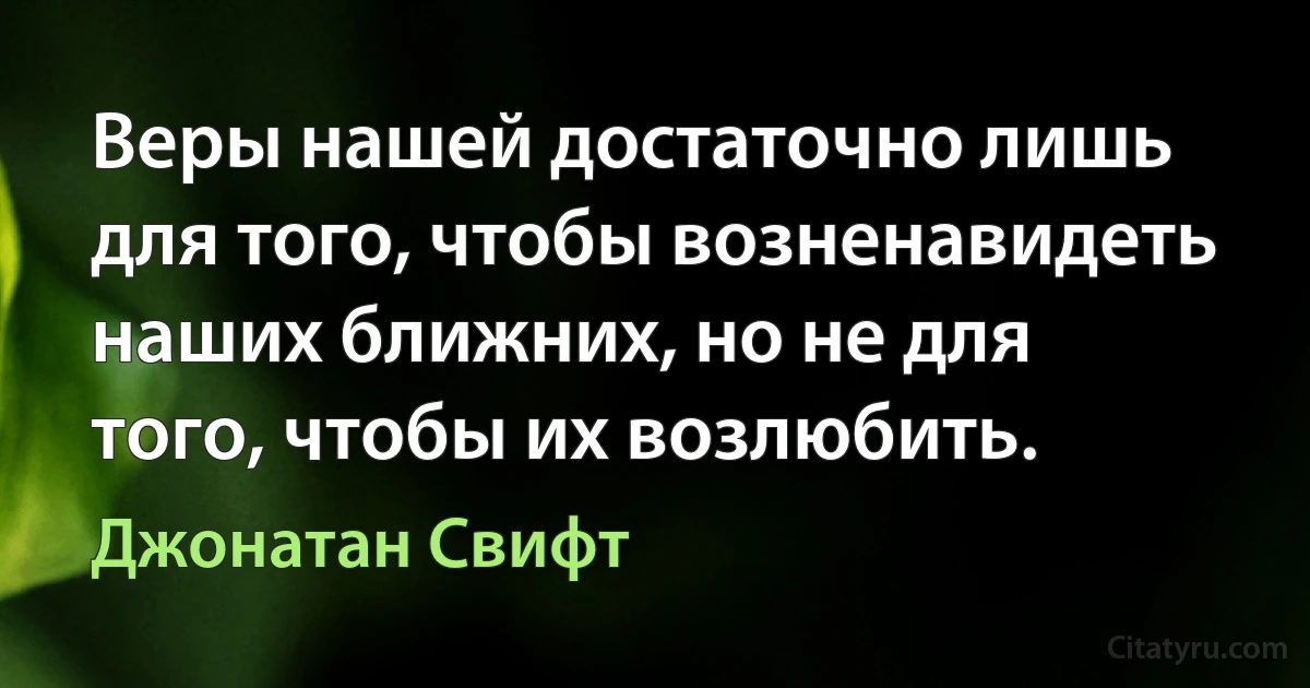 Веры нашей достаточно лишь для того, чтобы возненавидеть наших ближних, но не для того, чтобы их возлюбить. (Джонатан Свифт)