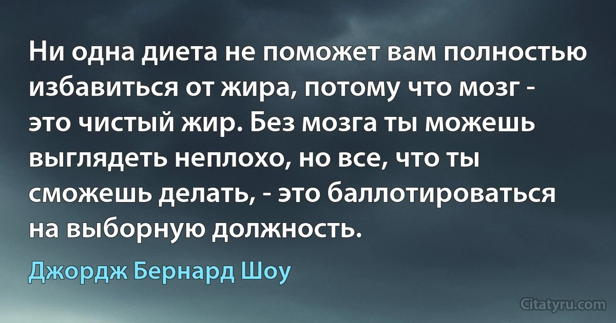 Ни одна диета не поможет вам полностью избавиться от жира, потому что мозг - это чистый жир. Без мозга ты можешь выглядеть неплохо, но все, что ты сможешь делать, - это баллотироваться на выборную должность. (Джордж Бернард Шоу)