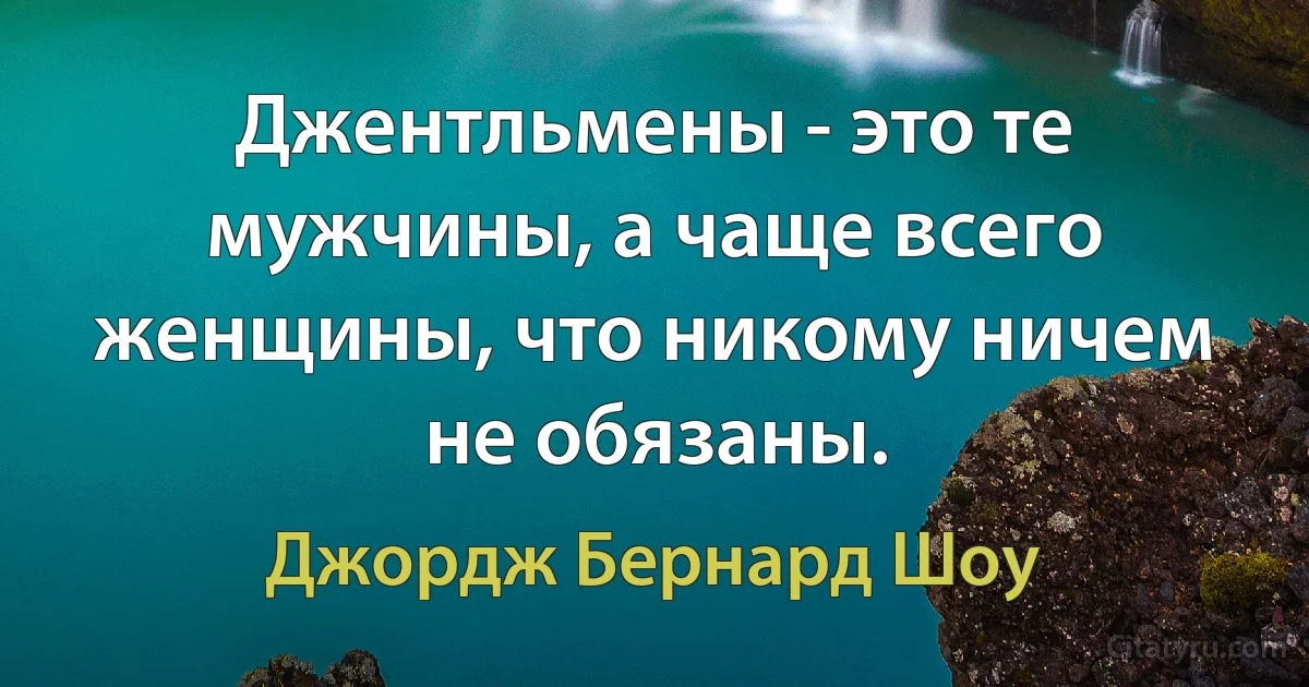 Джентльмены - это те мужчины, а чаще всего женщины, что никому ничем не обязаны. (Джордж Бернард Шоу)