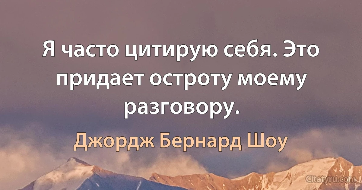 Я часто цитирую себя. Это придает остроту моему разговору. (Джордж Бернард Шоу)