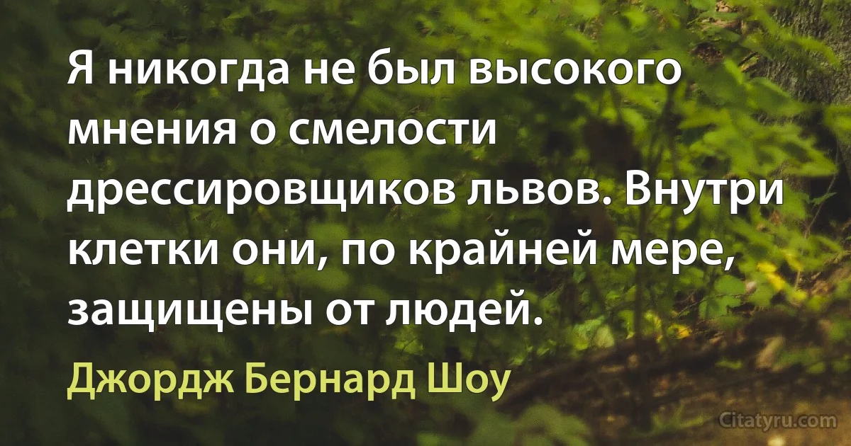 Я никогда не был высокого мнения о смелости дрессировщиков львов. Внутри клетки они, по крайней мере, защищены от людей. (Джордж Бернард Шоу)