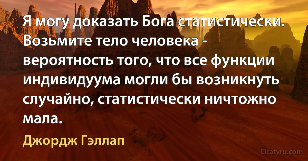 Я могу доказать Бога статистически. Возьмите тело человека - вероятность того, что все функции индивидуума могли бы возникнуть случайно, статистически ничтожно мала. (Джордж Гэллап)