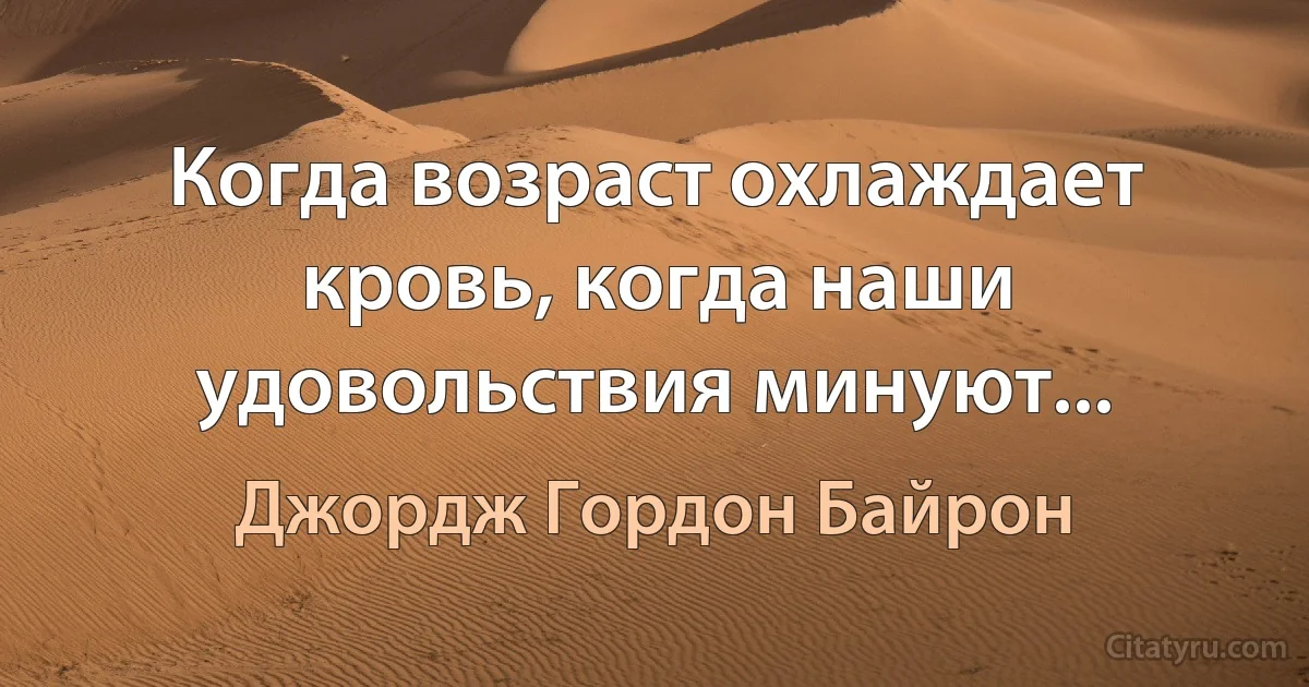 Когда возраст охлаждает кровь, когда наши удовольствия минуют... (Джордж Гордон Байрон)