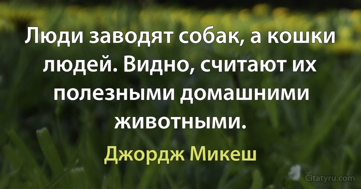 Люди заводят собак, а кошки людей. Видно, считают их полезными домашними животными. (Джордж Микеш)