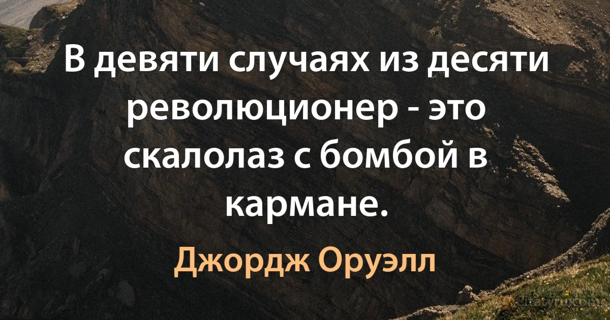 В девяти случаях из десяти революционер - это скалолаз с бомбой в кармане. (Джордж Оруэлл)