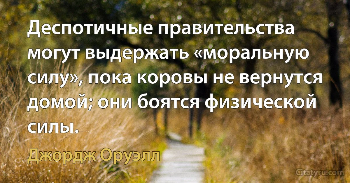 Деспотичные правительства могут выдержать «моральную силу», пока коровы не вернутся домой; они боятся физической силы. (Джордж Оруэлл)