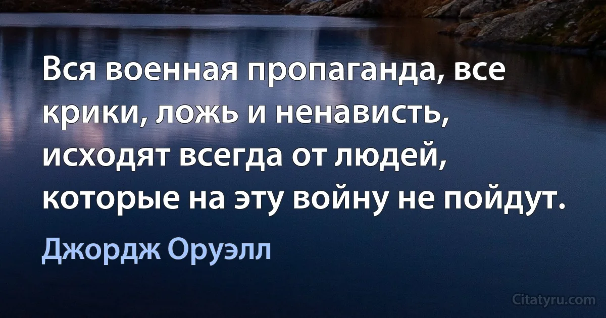 Вся военная пропаганда, все крики, ложь и ненависть, исходят всегда от людей, которые на эту войну не пойдут. (Джордж Оруэлл)