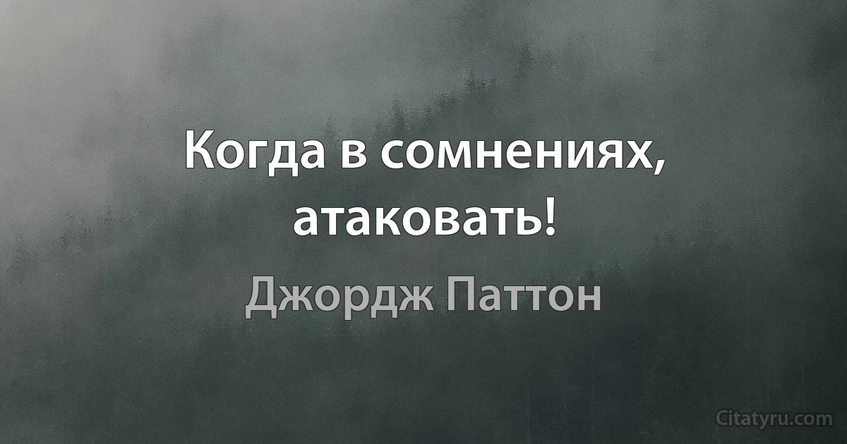 Когда в сомнениях, атаковать! (Джордж Паттон)