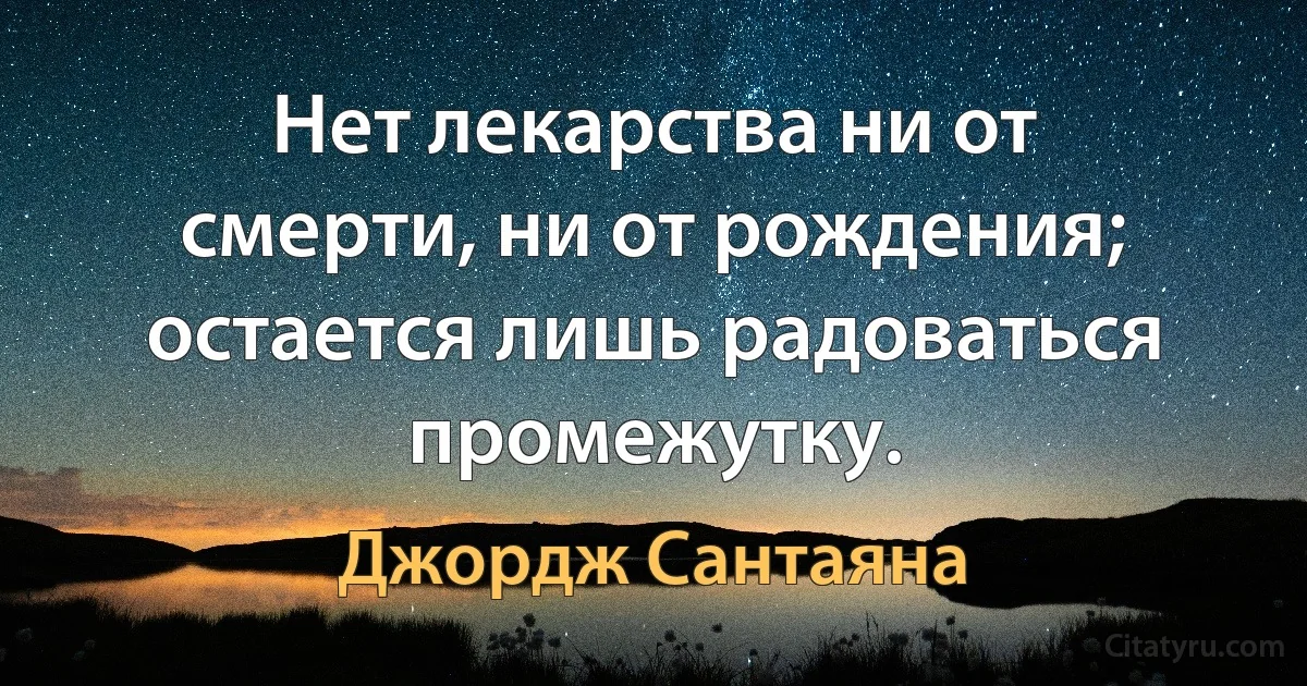 Нет лекарства ни от смерти, ни от рождения; остается лишь радоваться промежутку. (Джордж Сантаяна)