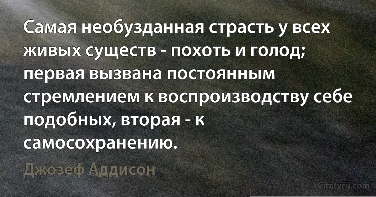 Самая необузданная страсть у всех живых существ - похоть и голод; первая вызвана постоянным стремлением к воспроизводству себе подобных, вторая - к самосохранению. (Джозеф Аддисон)