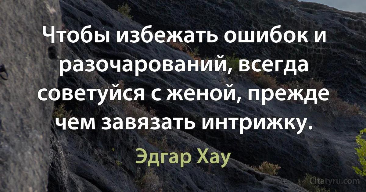 Чтобы избежать ошибок и разочарований, всегда советуйся с женой, прежде чем завязать интрижку. (Эдгар Хау)