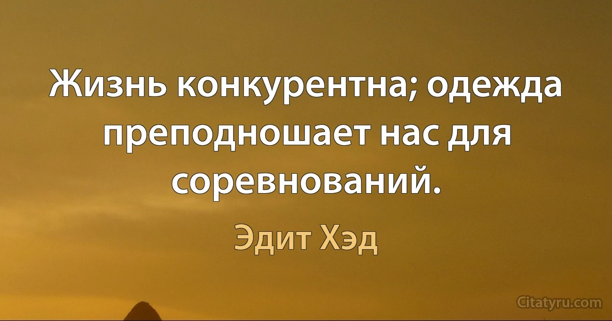 Жизнь конкурентна; одежда преподношает нас для соревнований. (Эдит Хэд)