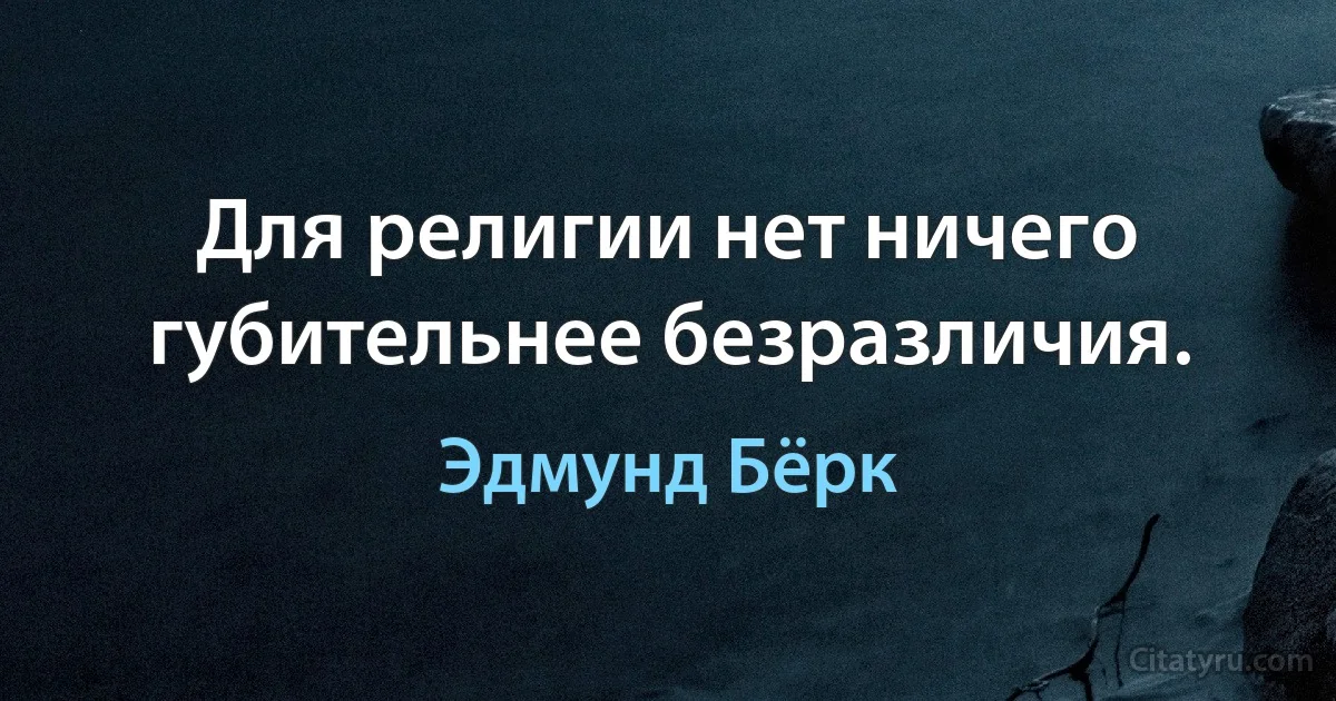 Для религии нет ничего губительнее безразличия. (Эдмунд Бёрк)