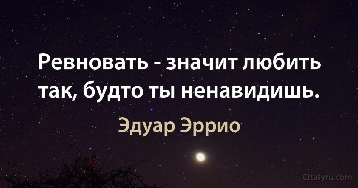 Ревновать - значит любить так, будто ты ненавидишь. (Эдуар Эррио)