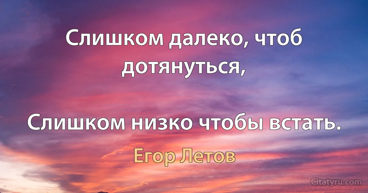 Слишком далеко, чтоб дотянуться,

Слишком низко чтобы встать. (Егор Летов)