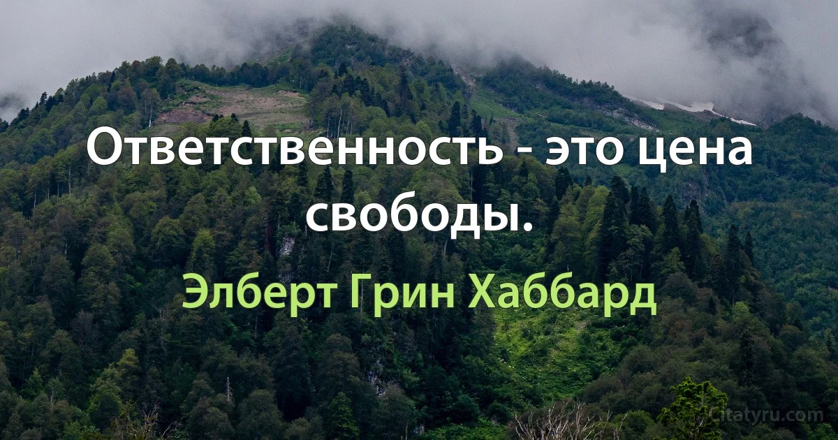 Ответственность - это цена свободы. (Элберт Грин Хаббард)