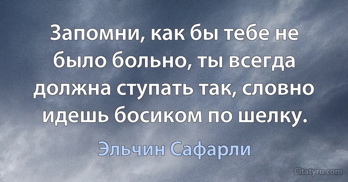 Запомни, как бы тебе не было больно, ты всегда должна ступать так, словно идешь босиком по шелку. (Эльчин Сафарли)