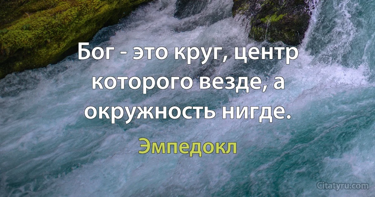 Бог - это круг, центр которого везде, а окружность нигде. (Эмпедокл)