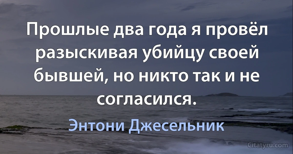 Прошлые два года я провёл разыскивая убийцу своей бывшей, но никто так и не согласился. (Энтони Джесельник)