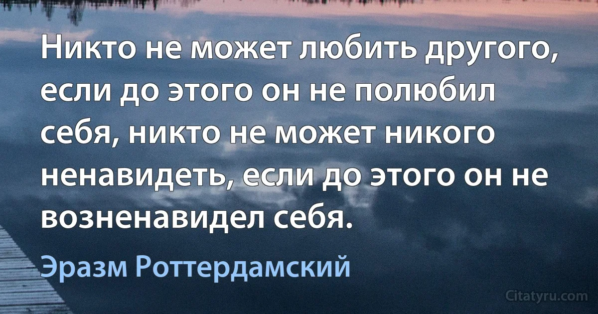 Никто не может любить другого, если до этого он не полюбил себя, никто не может никого ненавидеть, если до этого он не возненавидел себя. (Эразм Роттердамский)