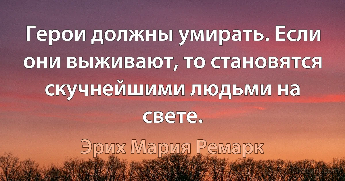 Герои должны умирать. Если они выживают, то становятся скучнейшими людьми на свете. (Эрих Мария Ремарк)