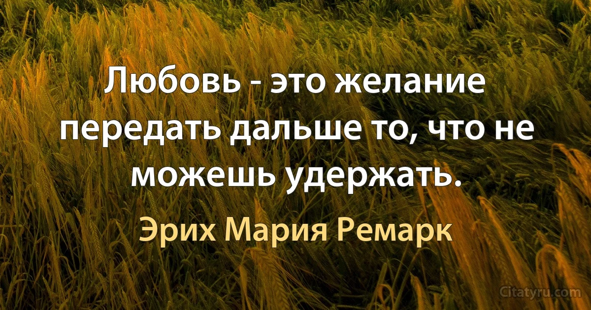 Любовь - это желание передать дальше то, что не можешь удержать. (Эрих Мария Ремарк)