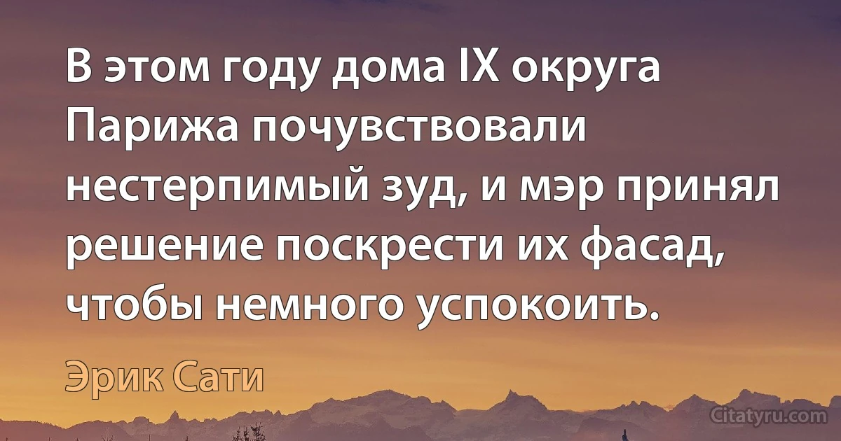 В этом году дома IX округа Парижа почувствовали нестерпимый зуд, и мэр принял решение поскрести их фасад, чтобы немного успокоить. (Эрик Сати)