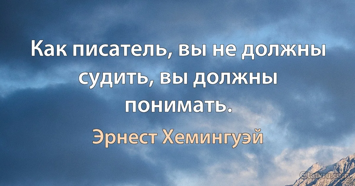 Как писатель, вы не должны судить, вы должны понимать. (Эрнест Хемингуэй)