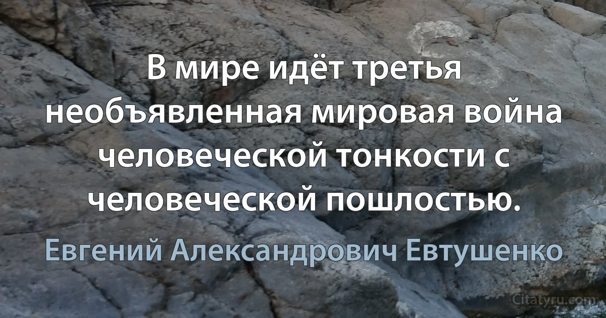 В мире идёт третья необъявленная мировая война человеческой тонкости с человеческой пошлостью. (Евгений Александрович Евтушенко)